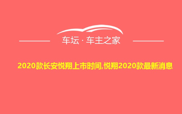 2020款长安悦翔上市时间,悦翔2020款最新消息