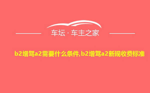 b2增驾a2需要什么条件,b2增驾a2新规收费标准