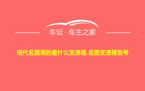 现代名图用的是什么变速箱,名图变速箱型号