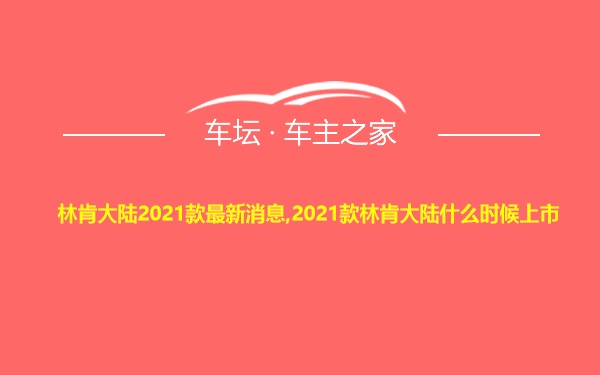 林肯大陆2021款最新消息,2021款林肯大陆什么时候上市