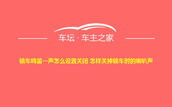 锁车鸣笛一声怎么设置关闭 怎样关掉锁车时的喇叭声