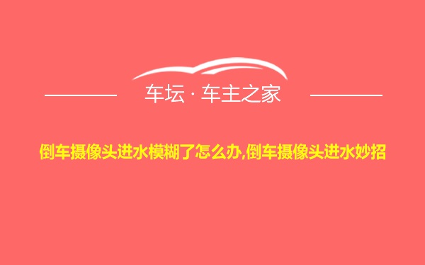 倒车摄像头进水模糊了怎么办,倒车摄像头进水妙招