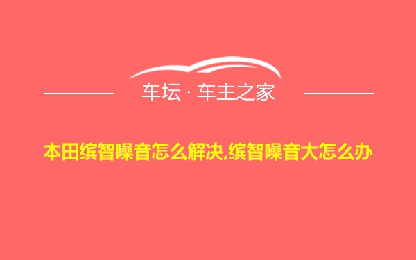 本田缤智噪音怎么解决,缤智噪音大怎么办