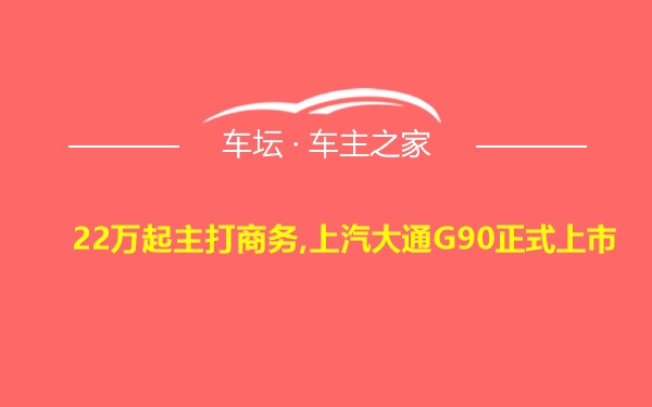 22万起主打商务,上汽大通G90正式上市