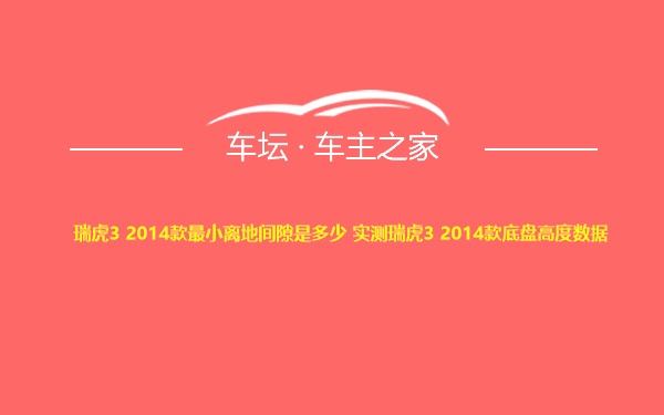 瑞虎3 2014款最小离地间隙是多少 实测瑞虎3 2014款底盘高度数据