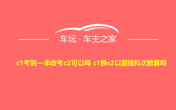 c1考到一半改考c2可以吗 c1换c2以前挂科次数算吗