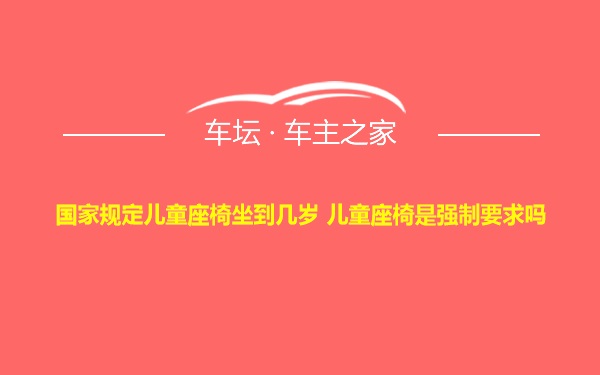 国家规定儿童座椅坐到几岁 儿童座椅是强制要求吗