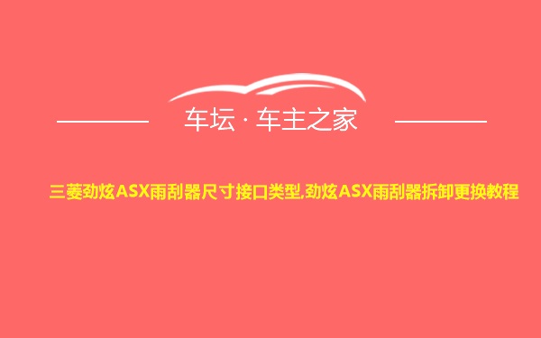 三菱劲炫ASX雨刮器尺寸接口类型,劲炫ASX雨刮器拆卸更换教程