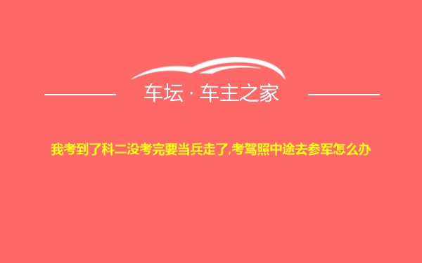 我考到了科二没考完要当兵走了,考驾照中途去参军怎么办