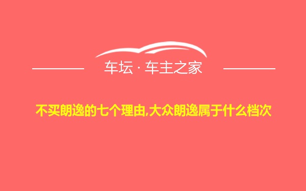 不买朗逸的七个理由,大众朗逸属于什么档次