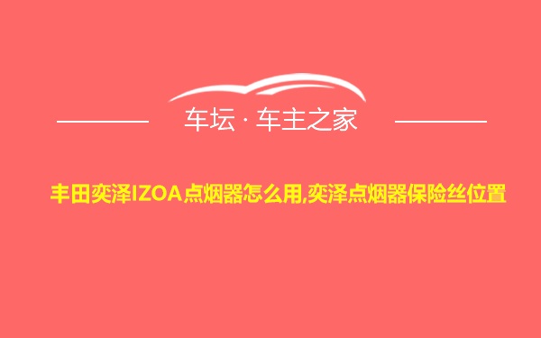 丰田奕泽IZOA点烟器怎么用,奕泽点烟器保险丝位置