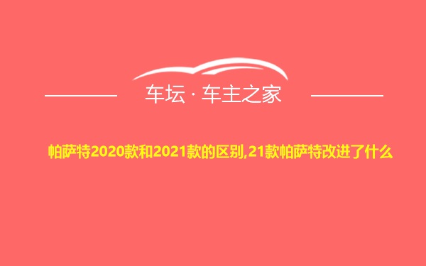 帕萨特2020款和2021款的区别,21款帕萨特改进了什么