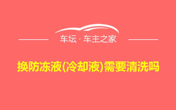 换防冻液(冷却液)需要清洗吗