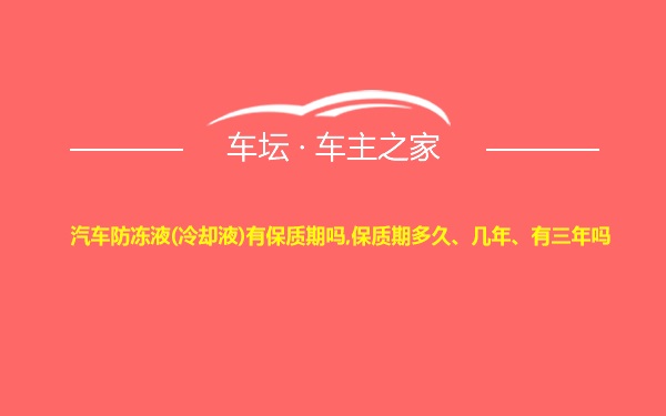 汽车防冻液(冷却液)有保质期吗,保质期多久、几年、有三年吗