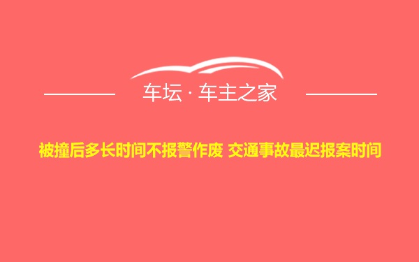 被撞后多长时间不报警作废 交通事故最迟报案时间