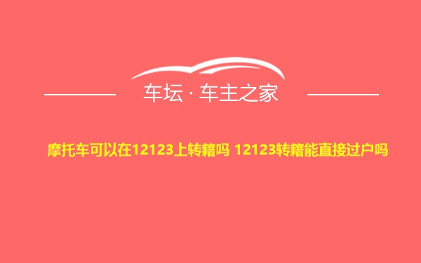 摩托车可以在12123上转籍吗 12123转籍能直接过户吗