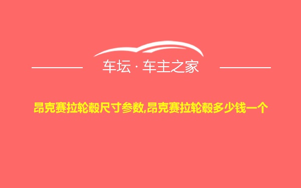 昂克赛拉轮毂尺寸参数,昂克赛拉轮毂多少钱一个