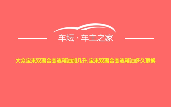 大众宝来双离合变速箱油加几升,宝来双离合变速箱油多久更换