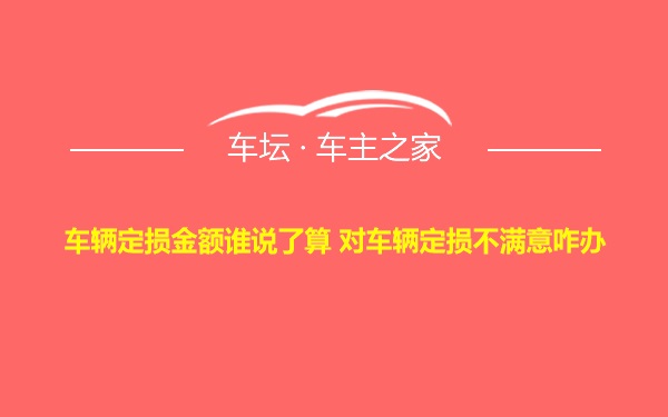 车辆定损金额谁说了算 对车辆定损不满意咋办