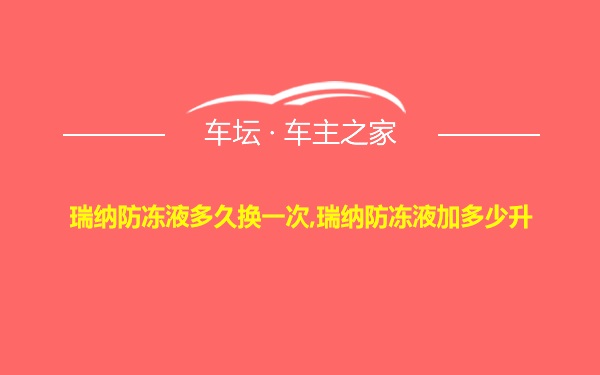 瑞纳防冻液多久换一次,瑞纳防冻液加多少升