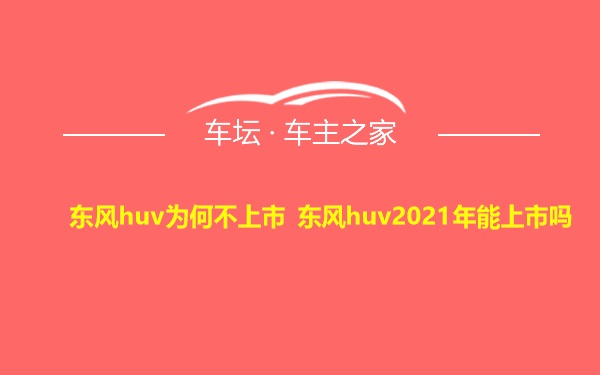 东风huv为何不上市 东风huv2021年能上市吗