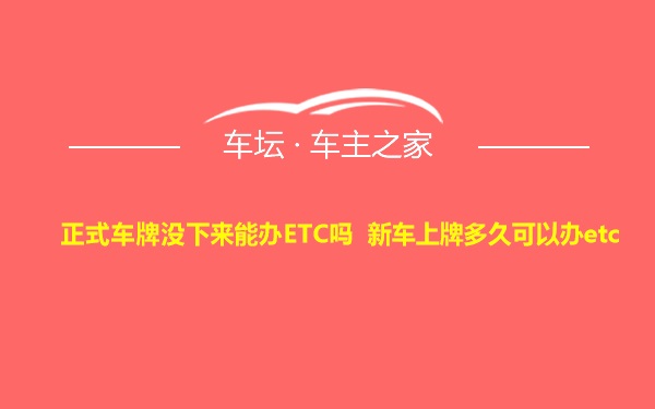 正式车牌没下来能办ETC吗 新车上牌多久可以办etc