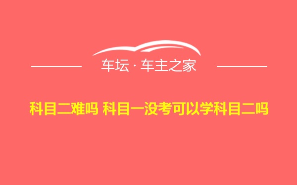 科目二难吗 科目一没考可以学科目二吗