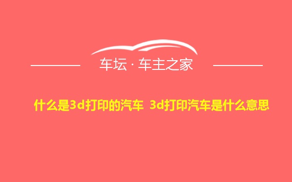 什么是3d打印的汽车 3d打印汽车是什么意思