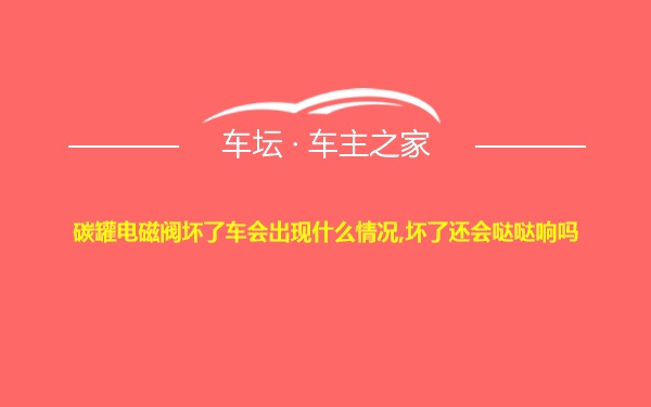 碳罐电磁阀坏了车会出现什么情况,坏了还会哒哒响吗