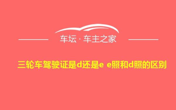 三轮车驾驶证是d还是e e照和d照的区别