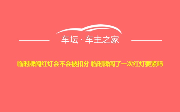 临时牌闯红灯会不会被扣分 临时牌闯了一次红灯要紧吗