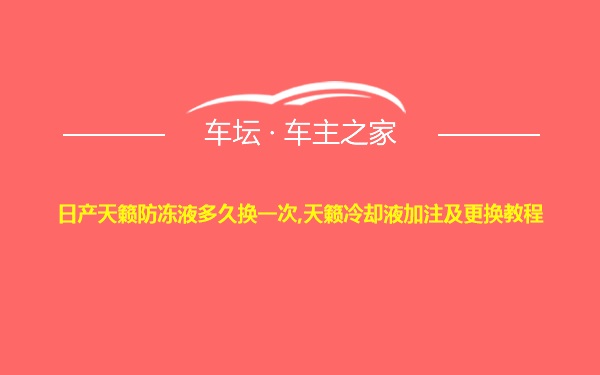 日产天籁防冻液多久换一次,天籁冷却液加注及更换教程