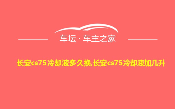 长安cs75冷却液多久换,长安cs75冷却液加几升