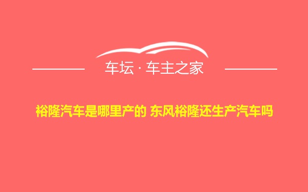 裕隆汽车是哪里产的 东风裕隆还生产汽车吗