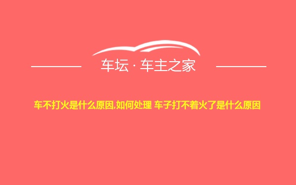 车不打火是什么原因,如何处理 车子打不着火了是什么原因