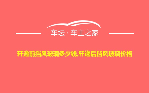 轩逸前挡风玻璃多少钱,轩逸后挡风玻璃价格