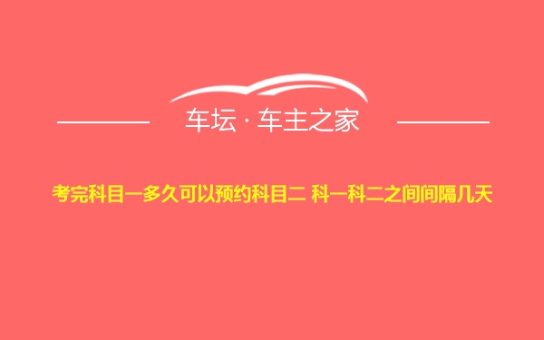 考完科目一多久可以预约科目二 科一科二之间间隔几天