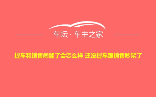 提车和销售闹翻了会怎么样 还没提车跟销售吵架了