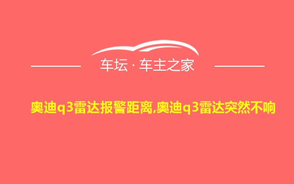 奥迪q3雷达报警距离,奥迪q3雷达突然不响