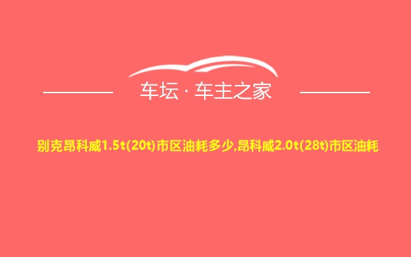 别克昂科威1.5t(20t)市区油耗多少,昂科威2.0t(28t)市区油耗