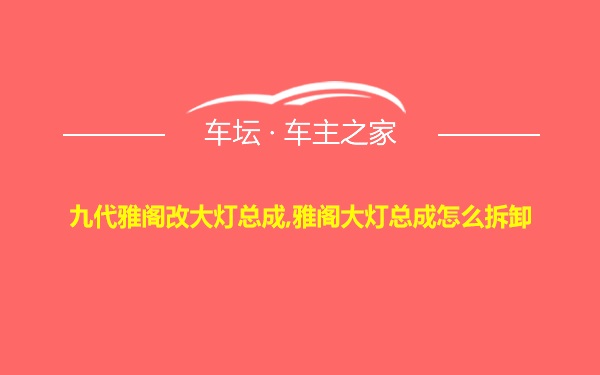 九代雅阁改大灯总成,雅阁大灯总成怎么拆卸