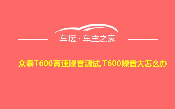 众泰T600高速噪音测试,T600噪音大怎么办