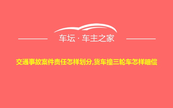 交通事故案件责任怎样划分,货车撞三轮车怎样赔偿