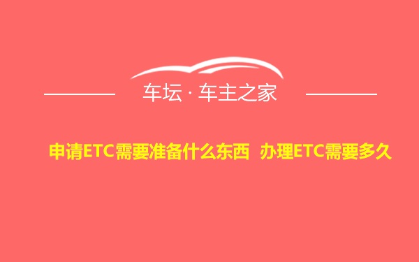 申请ETC需要准备什么东西 办理ETC需要多久