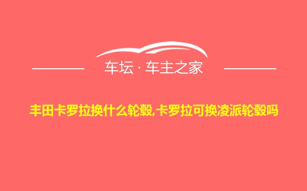 丰田卡罗拉换什么轮毂,卡罗拉可换凌派轮毂吗