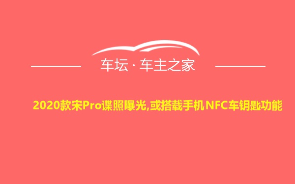 2020款宋Pro谍照曝光,或搭载手机NFC车钥匙功能