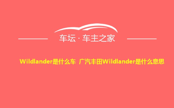 Wildlander是什么车 广汽丰田Wildlander是什么意思