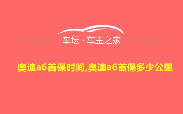 奥迪a6首保时间,奥迪a6首保多少公里