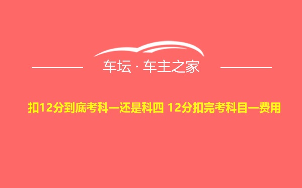 扣12分到底考科一还是科四 12分扣完考科目一费用