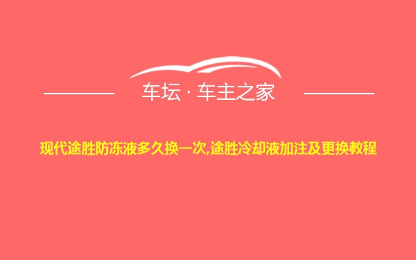 现代途胜防冻液多久换一次,途胜冷却液加注及更换教程